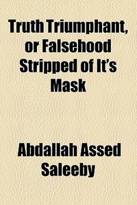 Truth Triumphant, Or Falsehood Stripped Of It's Mask di Abdallah Assed Saleeby edito da General Books Llc