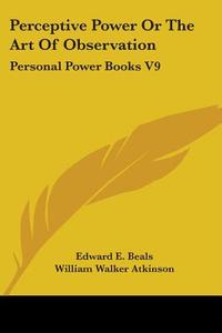 Perceptive Power Or The Art Of Observation: Personal Power Books V9 di Edward E. Beals, William Walker Atkinson edito da Kessinger Publishing, Llc