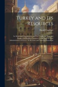 Turkey and Its Resources: Its Municipal Organization and Free Trade; the State and Prospects of English Commerce in the East; the New Administra di David Urquhart edito da LEGARE STREET PR