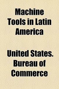 Machine Tools In Latin America di United States Bureau of Commerce edito da General Books Llc