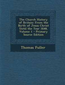 The Church History of Britain: From the Birth of Jesus Christ Until the Year 1648, Volume 1 - Primary Source Edition di Thomas Fuller edito da Nabu Press