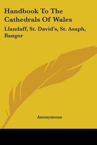 Handbook to the Cathedrals of Wales: Llandaff, St. David's, St. Asaph, Bangor di Anonymous edito da Kessinger Publishing