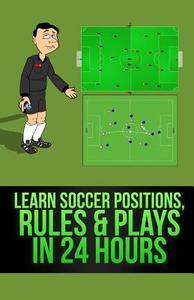 Learn Soccer Positions, Rules and Plays in 24 Hours di Mirsad Hasic edito da Createspace Independent Publishing Platform