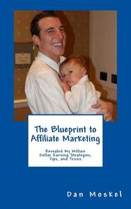The Blueprint to Affiliate Marketing: Revealed My Exact Million Dollar Earning Strategies, Tips, and Tricks di Dan Moskel edito da Createspace