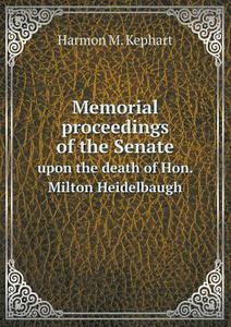 Memorial Proceedings Of The Senate Upon The Death Of Hon. Milton Heidelbaugh di Harmon M Kephart edito da Book On Demand Ltd.