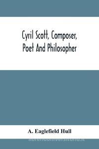 Cyril Scott, Composer, Poet And Philosopher di A. Eaglefield Hull edito da Alpha Editions