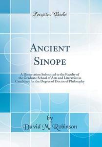 Ancient Sinope: A Dissertation Submitted to the Faculty of the Graduate School of Arts and Literature in Candidacy for the Degree of D di David M. Robinson edito da Forgotten Books