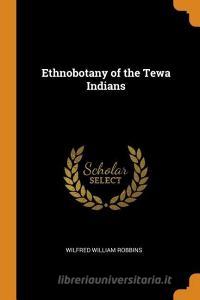Ethnobotany Of The Tewa Indians di Wilfred William Robbins edito da Franklin Classics Trade Press