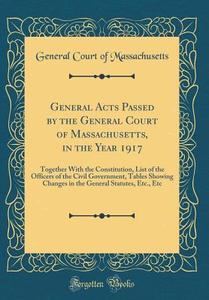 General Acts Passed by the General Court of Massachusetts, in the Year 1917: Together with the Constitution, List of the Officers of the Civil Governm di General Court of Massachusetts edito da Forgotten Books