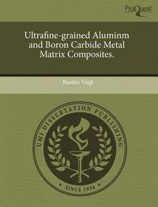 Ultrafine-grained Aluminm And Boron Carbide Metal Matrix Composites. di Rustin Vogt edito da Proquest, Umi Dissertation Publishing