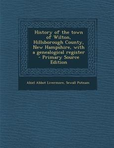 History of the Town of Wilton, Hillsborough County, New Hampshire, with a Genealogical Register di Abiel Abbot Livermore, Sewall Putnam edito da Nabu Press
