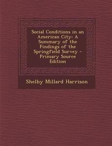 Social Conditions in an American City: A Summary of the Findings of the Springfield Survey di Shelby Millard Harrison edito da Nabu Press