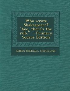 Who Wrote Shakespeare? 'Aye, There's the Rub. - Primary Source Edition di William Henderson, Charles Lyall edito da Nabu Press