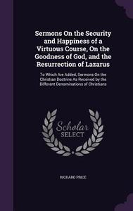 Sermons On The Security And Happiness Of A Virtuous Course, On The Goodness Of God, And The Resurrection Of Lazarus di Professor of the History of Christianity Richard Price edito da Palala Press