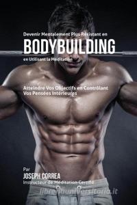 Devenir Mentalement Plus Résistant en Bodybuilding en Utilisant la Méditation di Joseph Correa edito da Finibi Inc