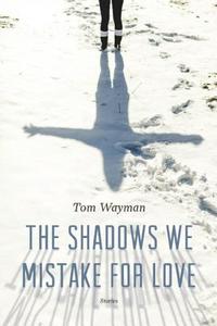 The Shadows We Mistake for Love: Stories di Tom Wayman edito da DOUGLAS & MCINTYRE LTD