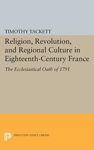 Religion, Revolution, and Regional Culture in Eighteenth-Century France di Timothy Tackett edito da Princeton University Press