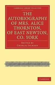 The Autobiography of Mrs. Alice Thornton, of East Newton, Co.             York di Alice Thornton edito da Cambridge University Press