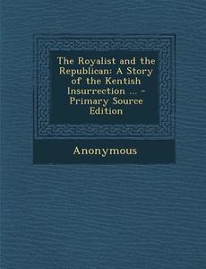 The Royalist and the Republican: A Story of the Kentish Insurrection ... di Anonymous edito da Nabu Press