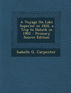A Voyage on Lake Superior in 1826. a Trip to Duluth in 1902 di Isabelle G. Carpenter edito da Nabu Press