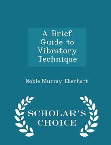 A Brief Guide To Vibratory Technique - Scholar's Choice Edition di Noble Murray Eberhart edito da Scholar's Choice