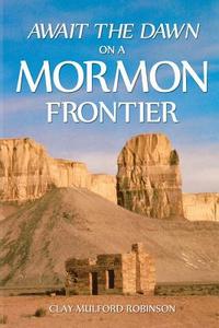 Await the Dawn on a Mormon Frontier di Clay Mulford Robinson edito da Createspace