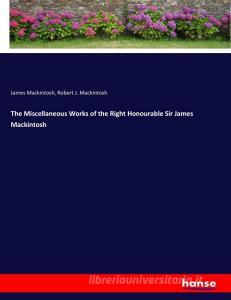 The Miscellaneous Works of the Right Honourable Sir James Mackintosh di James Mackintosh, Robert J. Mackintosh edito da hansebooks