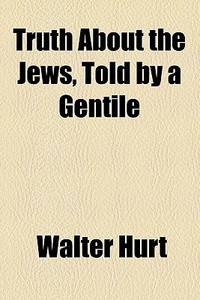 Truth About The Jews, Told By A Gentile di Walter Hurt edito da General Books Llc