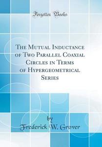The Mutual Inductance of Two Parallel Coaxial Circles in Terms of Hypergeometrical Series (Classic Reprint) di Frederick W. Grover edito da Forgotten Books