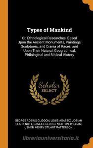 Types Of Mankind Or, Ethnological Researches di George Robins Gliddon, Louis Agassiz, Josiah Clark Nott edito da Franklin Classics Trade Press