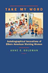 Take my Word - Autobiographical Innovations of Ethnic American Working Women (Paper) di Anne E. Goldman edito da University of California Press