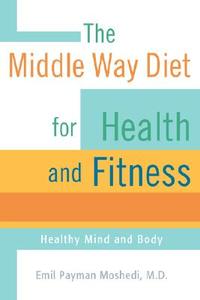 The Middle Way Diet for Health and Fitness di Emil Payman Moshedi edito da iUniverse