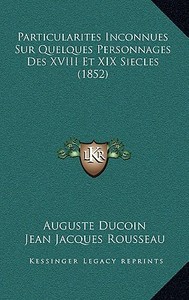 Particularites Inconnues Sur Quelques Personnages Des XVIII Et XIX Siecles (1852) di Auguste Ducoin, Jean Jacques Rousseau edito da Kessinger Publishing