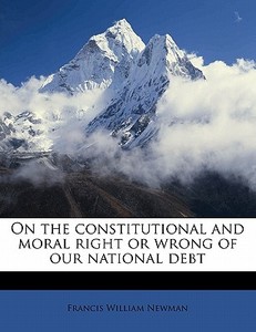 On The Constitutional And Moral Right Or Wrong Of Our National Debt di Francis William Newman edito da Nabu Press