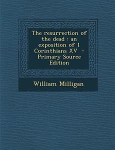 The Resurrection of the Dead: An Exposition of 1 Corinthians XV - Primary Source Edition di William Milligan edito da Nabu Press