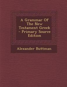 A Grammar of the New Testament Greek - Primary Source Edition di Alexander Buttman edito da Nabu Press