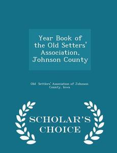 Year Book Of The Old Setters' Association, Johnson County - Scholar's Choice Edition di Settlers' Association of Johnson County edito da Scholar's Choice