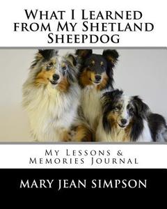 What I Learned from My Shetland Sheepdog: My Lessons & Memories Journal di Mary Jean Simpson edito da Createspace Independent Publishing Platform