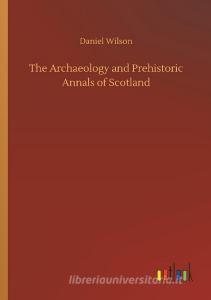The Archaeology and Prehistoric Annals of Scotland di Daniel Wilson edito da Outlook Verlag