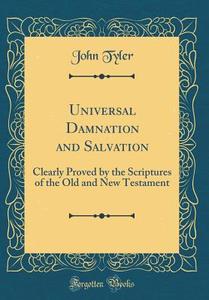 Universal Damnation and Salvation: Clearly Proved by the Scriptures of the Old and New Testament (Classic Reprint) di John Tyler edito da Forgotten Books