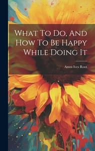 What To Do, And How To Be Happy While Doing It di Amos Ives Root edito da LEGARE STREET PR