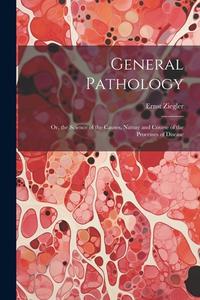 General Pathology: Or, the Science of the Causes, Nature and Course of the Processes of Disease di Ernst Ziegler edito da Creative Media Partners, LLC