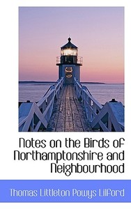 Notes On The Birds Of Northamptonshire And Neighbourhood di Thomas Littleton Powys Lilford edito da Bibliolife