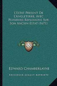 L'Estat Present de L'Angleterre, Avec Plusieurs Reflexions Sur Son Ancien Estat (1671) di Edward Chamberlayne edito da Kessinger Publishing