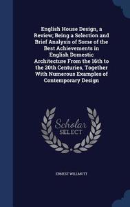 English House Design, A Review; Being A Selection And Brief Analysis Of Some Of The Best Achievements In English Domestic Architecture From The 16th T di Ernest Willmott edito da Sagwan Press