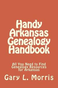 Handy Arkansas Genealogy Handbook: All You Need to Find Genealogy Resources for Arkansas di Gary L. Morris edito da Createspace