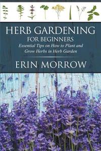 Herb Gardening for Beginners: Essential Tips on How to Plant and Grow Herbs in Herb Garden di Erin Morrow edito da WAHIDA CLARK PRESENTS PUB