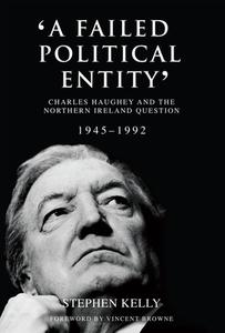 'a Failed Political Entity': Charles Haughey and the Northern Ireland Question, 1945-1992 di Stephen Kelly edito da IRISH ACADEMIC PR