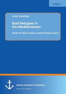 Boat Refugees in the Mediterranean: Tackle the Root Causes or Build Fortress Europe? di Julian Traublinger edito da Anchor Academic Publishing