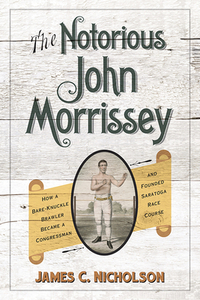 The Notorious John Morrissey: How a Bare-Knuckle Brawler Became a Congressman and Founded Saratoga Race Course di James C. Nicholson edito da UNIV PR OF KENTUCKY